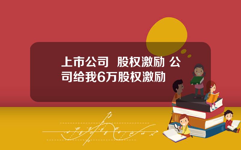 上市公司  股权激励 公司给我6万股权激励